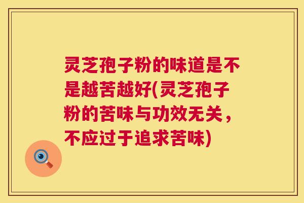 灵芝孢子粉的味道是不是越苦越好(灵芝孢子粉的苦味与功效无关,不应过于追求苦味) 灵芝孢子粉的味道是不是越苦越好(灵芝孢子粉的苦味与功效无关,不应过于追求苦味)
