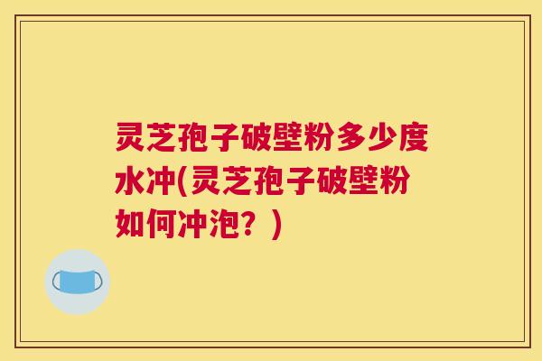 灵芝孢子破壁粉多少度水冲(灵芝孢子破壁粉如何冲泡?) 灵芝孢子破壁粉多少度水冲(灵芝孢子破壁粉如何冲泡?)