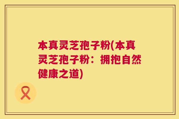 本真灵芝孢子粉(本真灵芝孢子粉:拥抱自然健康之道) 本真灵芝孢子粉(本真灵芝孢子粉:拥抱自然健康之道)