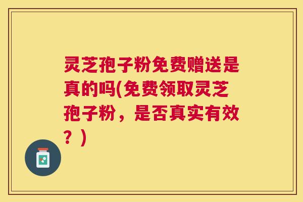 灵芝孢子粉免费赠送是真的吗(免费领取灵芝孢子粉,是否真实有效?) 灵芝孢子粉免费赠送是真的吗(免费领取灵芝孢子粉,是否真实有效?)