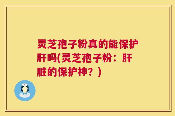 灵芝孢子粉真的能保护肝吗(灵芝孢子粉:肝脏的保护神?) 灵芝孢子粉真的能保护肝吗(灵芝孢子粉:肝脏的保护神?)