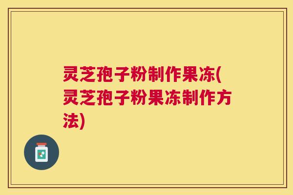 灵芝孢子粉制作果冻(灵芝孢子粉果冻制作方法) 灵芝孢子粉制作果冻(灵芝孢子粉果冻制作方法)