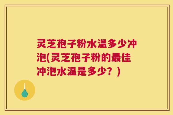 灵芝孢子粉水温多少冲泡(灵芝孢子粉的最佳冲泡水温是多少?) 灵芝孢子粉水温多少冲泡(灵芝孢子粉的最佳冲泡水温是多少?)