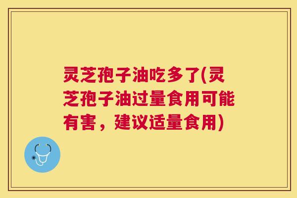 灵芝孢子油吃多了(灵芝孢子油过量食用可能有害,建议适量食用) 灵芝孢子油吃多了(灵芝孢子油过量食用可能有害,建议适量食用)