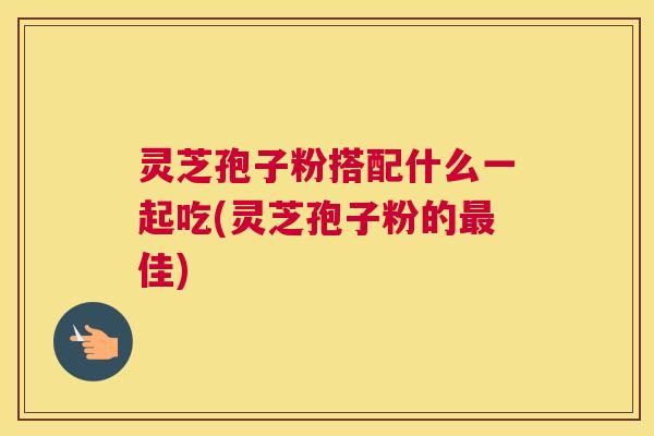 灵芝孢子粉搭配什么一起吃(灵芝孢子粉的最佳) 灵芝孢子粉搭配什么一起吃(灵芝孢子粉的最佳)