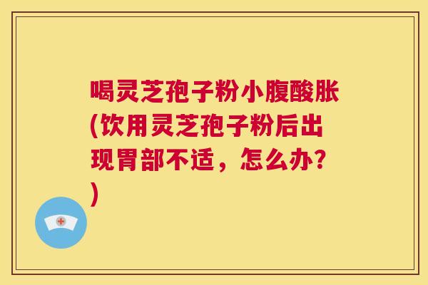 喝灵芝孢子粉小腹酸胀(饮用灵芝孢子粉后出现胃部不适,怎么办?) 喝灵芝孢子粉小腹酸胀(饮用灵芝孢子粉后出现胃部不适,怎么办?)