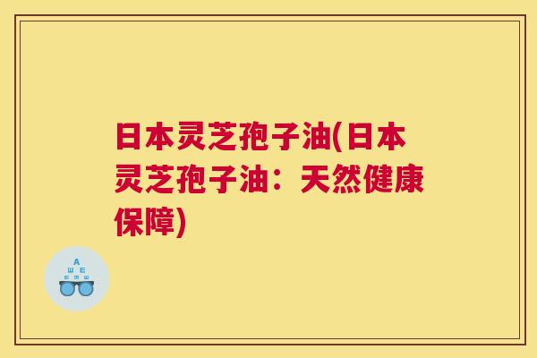 日本灵芝孢子油(日本灵芝孢子油:天然健康保障) 日本灵芝孢子油(日本灵芝孢子油:天然健康保障)