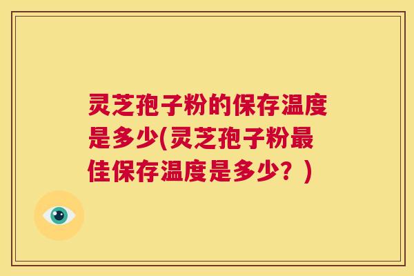 灵芝孢子粉的保存温度是多少(灵芝孢子粉最佳保存温度是多少?) 灵芝孢子粉的保存温度是多少(灵芝孢子粉最佳保存温度是多少?)