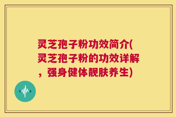 灵芝孢子粉功效简介(灵芝孢子粉的功效详解,强身健体靓肤养生) 灵芝孢子粉功效简介(灵芝孢子粉的功效详解,强身健体靓肤养生)