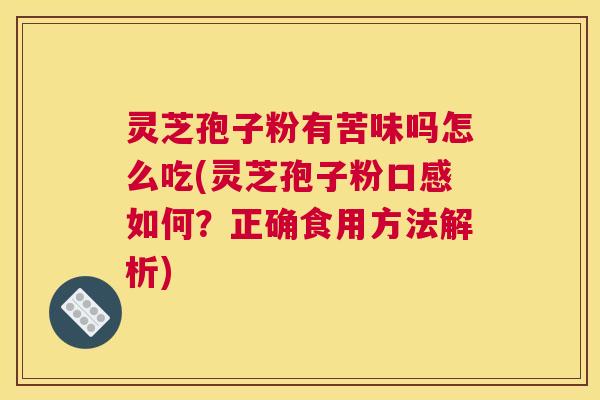 灵芝孢子粉有苦味吗怎么吃(灵芝孢子粉口感如何?正确食用方法解析) 灵芝孢子粉有苦味吗怎么吃(灵芝孢子粉口感如何?正确食用方法解析)