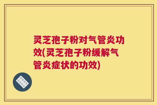 灵芝孢子粉对气管炎功效(灵芝孢子粉缓解气管炎症状的功效) 灵芝孢子粉对气管炎功效(灵芝孢子粉缓解气管炎症状的功效)