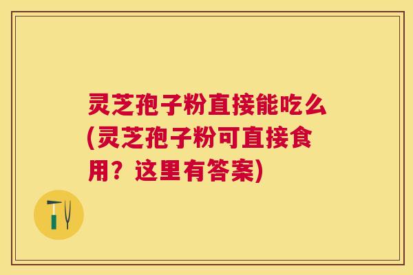 灵芝孢子粉直接能吃么(灵芝孢子粉可直接食用?这里有答案) 灵芝孢子粉直接能吃么(灵芝孢子粉可直接食用?这里有答案)