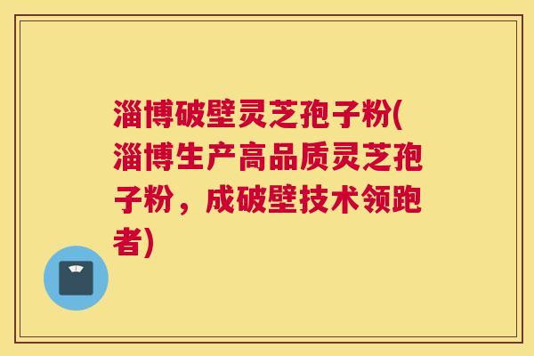 淄博破壁灵芝孢子粉(淄博生产高品质灵芝孢子粉,成破壁技术领跑者) 淄博破壁灵芝孢子粉(淄博生产高品质灵芝孢子粉,成破壁技术领跑者)