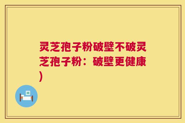 灵芝孢子粉破壁不破灵芝孢子粉:破壁更健康) 灵芝孢子粉破壁不破灵芝孢子粉:破壁更健康)