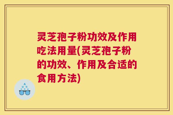 灵芝孢子粉功效及作用吃法用量(灵芝孢子粉的功效、作用及合适的食用方法) 灵芝孢子粉功效及作用吃法用量(灵芝孢子粉的功效、作用及合适的食用方法)