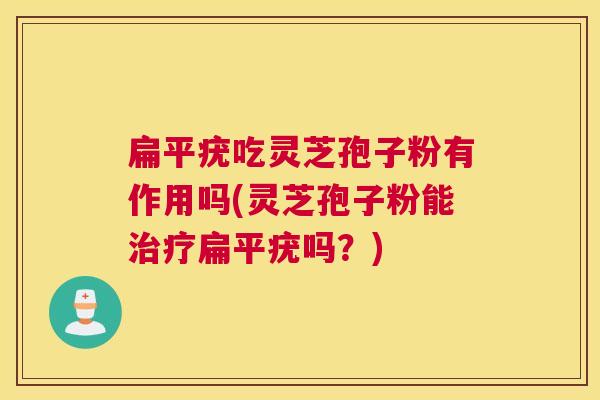 扁平疣吃灵芝孢子粉有作用吗(灵芝孢子粉能治疗扁平疣吗?) 扁平疣吃灵芝孢子粉有作用吗(灵芝孢子粉能治疗扁平疣吗?)