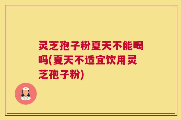 灵芝孢子粉夏天不能喝吗(夏天不适宜饮用灵芝孢子粉) 灵芝孢子粉夏天不能喝吗(夏天不适宜饮用灵芝孢子粉)
