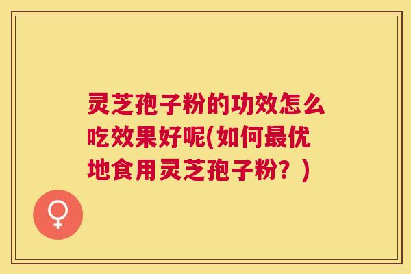 灵芝孢子粉的功效怎么吃效果好呢(如何最优地食用灵芝孢子粉?) 灵芝孢子粉的功效怎么吃效果好呢(如何最优地食用灵芝孢子粉?)