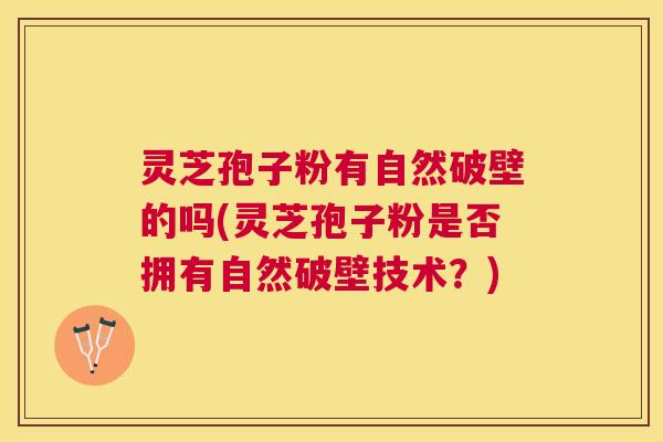 灵芝孢子粉有自然破壁的吗(灵芝孢子粉是否拥有自然破壁技术?) 灵芝孢子粉有自然破壁的吗(灵芝孢子粉是否拥有自然破壁技术?)