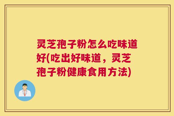 灵芝孢子粉怎么吃味道好(吃出好味道,灵芝孢子粉健康食用方法) 灵芝孢子粉怎么吃味道好(吃出好味道,灵芝孢子粉健康食用方法)