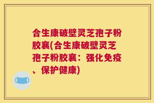 合生康破壁灵芝孢子粉胶襄(合生康破壁灵芝孢子粉胶襄:强化免疫、保护健康) 合生康破壁灵芝孢子粉胶襄(合生康破壁灵芝孢子粉胶襄:强化免疫、保护健康)