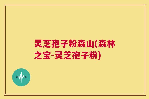 灵芝孢子粉森山(森林之宝-灵芝孢子粉) 灵芝孢子粉森山(森林之宝-灵芝孢子粉)