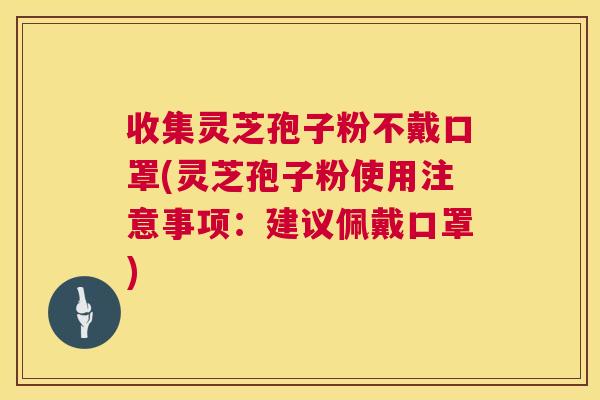 收集灵芝孢子粉不戴口罩(灵芝孢子粉使用注意事项:建议佩戴口罩) 收集灵芝孢子粉不戴口罩(灵芝孢子粉使用注意事项:建议佩戴口罩)