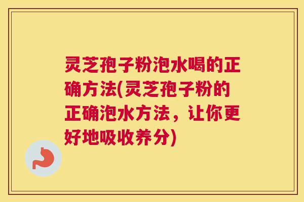 灵芝孢子粉泡水喝的正确方法(灵芝孢子粉的正确泡水方法,让你更好地吸收养分) 灵芝孢子粉泡水喝的正确方法(灵芝孢子粉的正确泡水方法,让你更好地吸收养分)