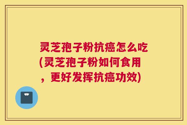 灵芝孢子粉抗癌怎么吃(灵芝孢子粉如何食用,更好发挥抗癌功效) 灵芝孢子粉抗癌怎么吃(灵芝孢子粉如何食用,更好发挥抗癌功效)