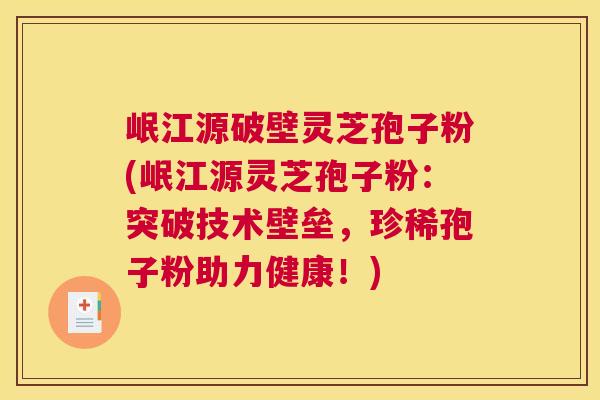 岷江源破壁灵芝孢子粉(岷江源灵芝孢子粉:突破技术壁垒,珍稀孢子粉助力健康!) 岷江源破壁灵芝孢子粉(岷江源灵芝孢子粉:突破技术壁垒,珍稀孢子粉助力健康!)
