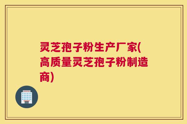 灵芝孢子粉生产厂家(高质量灵芝孢子粉制造商) 灵芝孢子粉生产厂家(高质量灵芝孢子粉制造商)