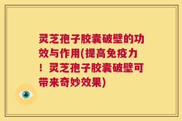 灵芝孢子胶囊破壁的功效与作用(提高免疫力!灵芝孢子胶囊破壁可带来奇妙效果) 灵芝孢子胶囊破壁的功效与作用(提高免疫力!灵芝孢子胶囊破壁可带来奇妙效果)