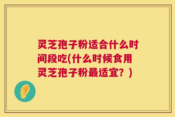 灵芝孢子粉适合什么时间段吃(什么时候食用灵芝孢子粉最适宜?) 灵芝孢子粉适合什么时间段吃(什么时候食用灵芝孢子粉最适宜?)