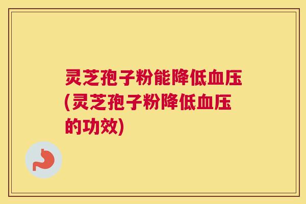 灵芝孢子粉能降低血压(灵芝孢子粉降低血压的功效) 灵芝孢子粉能降低血压(灵芝孢子粉降低血压的功效)