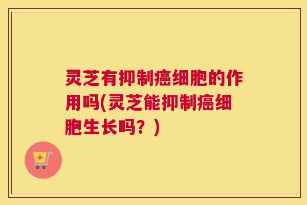 灵芝有抑制癌细胞的作用吗(灵芝能抑制癌细胞生长吗?) 灵芝有抑制癌细胞的作用吗(灵芝能抑制癌细胞生长吗?)