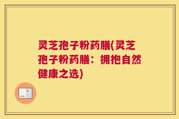 灵芝孢子粉药膳(灵芝孢子粉药膳:拥抱自然健康之选) 灵芝孢子粉药膳(灵芝孢子粉药膳:拥抱自然健康之选)