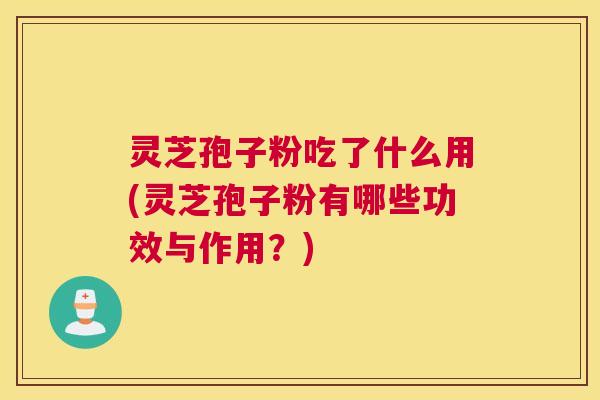 灵芝孢子粉吃了什么用(灵芝孢子粉有哪些功效与作用?) 灵芝孢子粉吃了什么用(灵芝孢子粉有哪些功效与作用?)