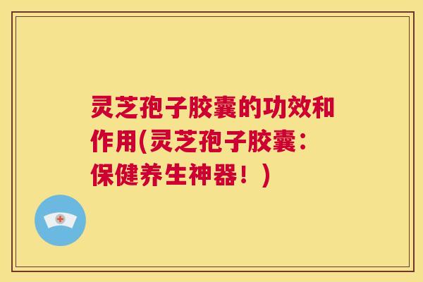 灵芝孢子胶囊的功效和作用(灵芝孢子胶囊:保健养生神器!) 灵芝孢子胶囊的功效和作用(灵芝孢子胶囊:保健养生神器!)