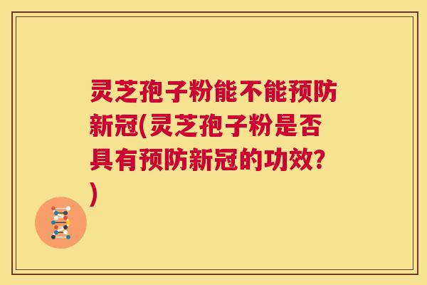 灵芝孢子粉能不能预防新冠(灵芝孢子粉是否具有预防新冠的功效?) 灵芝孢子粉能不能预防新冠(灵芝孢子粉是否具有预防新冠的功效?)