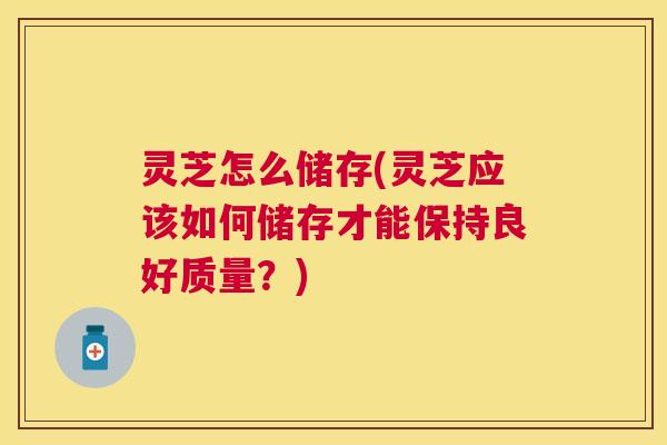 灵芝怎么储存(灵芝应该如何储存才能保持良好质量?) 灵芝怎么储存(灵芝应该如何储存才能保持良好质量?)