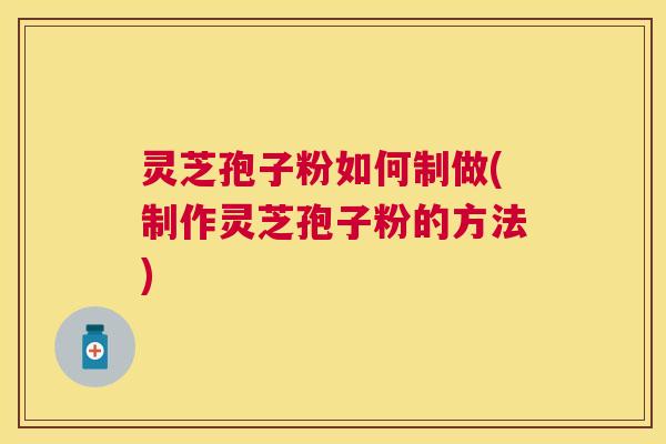 灵芝孢子粉如何制做(制作灵芝孢子粉的方法) 灵芝孢子粉如何制做(制作灵芝孢子粉的方法)