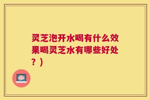 灵芝泡开水喝有什么效果喝灵芝水有哪些好处?) 灵芝泡开水喝有什么效果喝灵芝水有哪些好处?)