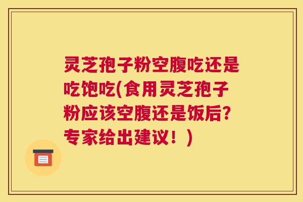灵芝孢子粉空腹吃还是吃饱吃(食用灵芝孢子粉应该空腹还是饭后?专家给出建议!) 灵芝孢子粉空腹吃还是吃饱吃(食用灵芝孢子粉应该空腹还是饭后?专家给出建议!)