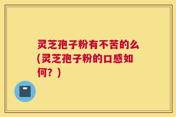 灵芝孢子粉有不苦的么(灵芝孢子粉的口感如何?) 灵芝孢子粉有不苦的么(灵芝孢子粉的口感如何?)
