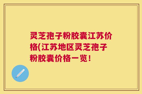 灵芝孢子粉胶囊江苏价格(江苏地区灵芝孢子粉胶囊价格一览! 灵芝孢子粉胶囊江苏价格(江苏地区灵芝孢子粉胶囊价格一览!