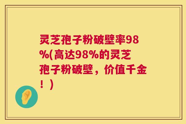 灵芝孢子粉破壁率98%(高达98%的灵芝孢子粉破壁,价值千金!) 灵芝孢子粉破壁率98%(高达98%的灵芝孢子粉破壁,价值千金!)