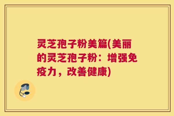 灵芝孢子粉美篇(美丽的灵芝孢子粉:增强免疫力,改善健康) 灵芝孢子粉美篇(美丽的灵芝孢子粉:增强免疫力,改善健康)