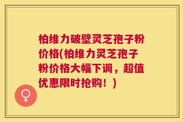 柏维力破壁灵芝孢子粉价格(柏维力灵芝孢子粉价格大幅下调,超值优惠限时抢购!) 柏维力破壁灵芝孢子粉价格(柏维力灵芝孢子粉价格大幅下调,超值优惠限时抢购!)