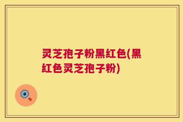 灵芝孢子粉黑红色(黑红色灵芝孢子粉) 灵芝孢子粉黑红色(黑红色灵芝孢子粉)