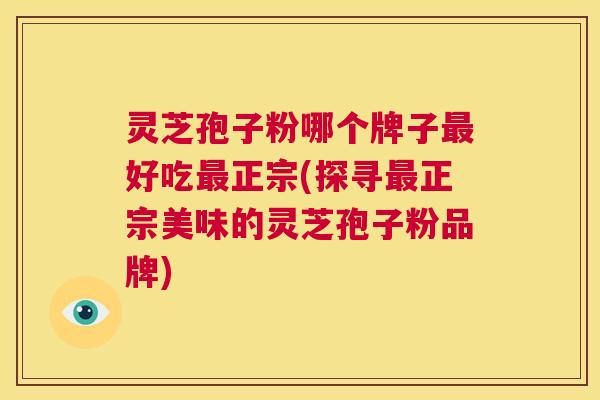 灵芝孢子粉哪个牌子最好吃最正宗(探寻最正宗美味的灵芝孢子粉品牌) 灵芝孢子粉哪个牌子最好吃最正宗(探寻最正宗美味的灵芝孢子粉品牌)